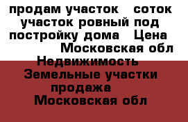 продам участок 12соток участок ровный под постройку дома › Цена ­ 500 000 - Московская обл. Недвижимость » Земельные участки продажа   . Московская обл.